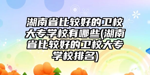 湖南省比較好的衛(wèi)校大專(zhuān)學(xué)校有哪些(湖南省比較好的衛(wèi)校大專(zhuān)學(xué)校排名)