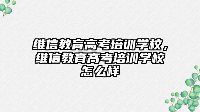 維信教育高考培訓學校，維信教育高考培訓學校怎么樣