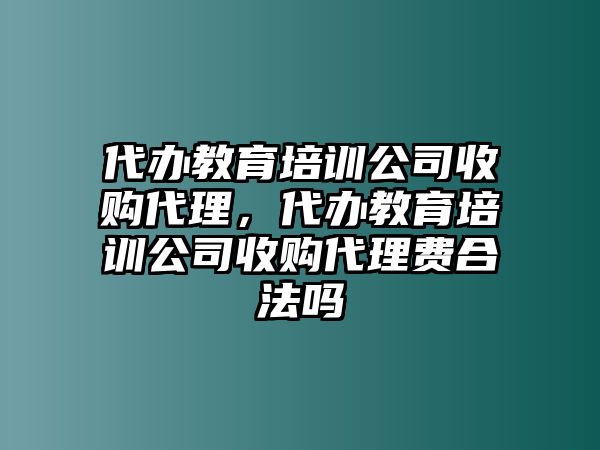 代辦教育培訓(xùn)公司收購(gòu)代理，代辦教育培訓(xùn)公司收購(gòu)代理費(fèi)合法嗎