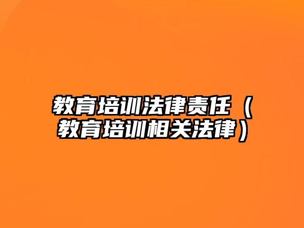 教育培訓法律責任（教育培訓相關法律）