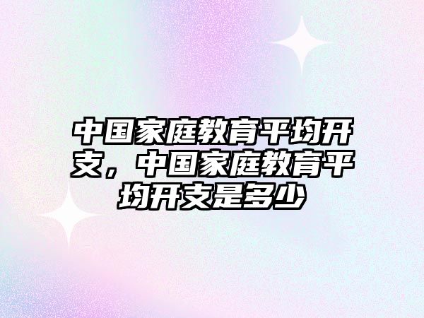 中國(guó)家庭教育平均開支，中國(guó)家庭教育平均開支是多少