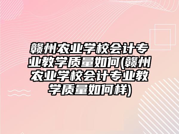 贛州農(nóng)業(yè)學(xué)校會計專業(yè)教學(xué)質(zhì)量如何(贛州農(nóng)業(yè)學(xué)校會計專業(yè)教學(xué)質(zhì)量如何樣)