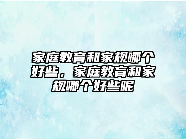 家庭教育和家規(guī)哪個好些，家庭教育和家規(guī)哪個好些呢