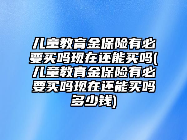 兒童教育金保險(xiǎn)有必要買嗎現(xiàn)在還能買嗎(兒童教育金保險(xiǎn)有必要買嗎現(xiàn)在還能買嗎多少錢)