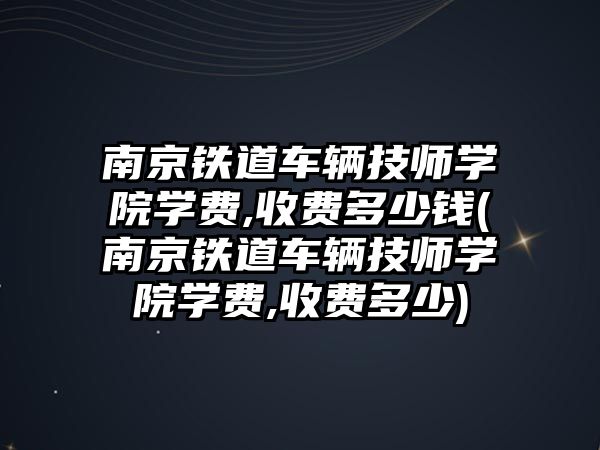 南京鐵道車輛技師學院學費,收費多少錢(南京鐵道車輛技師學院學費,收費多少)