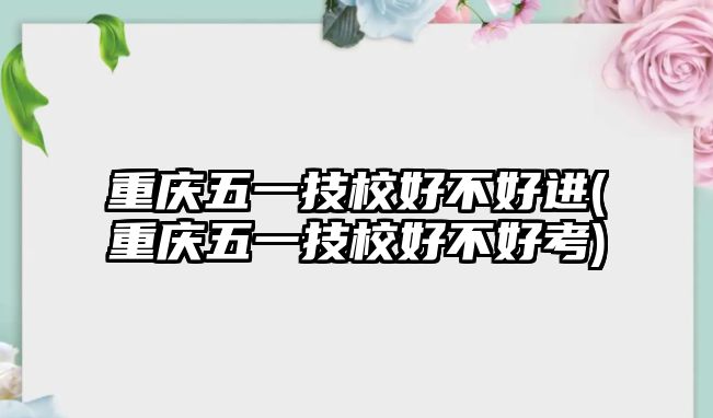 重慶五一技校好不好進(jìn)(重慶五一技校好不好考)