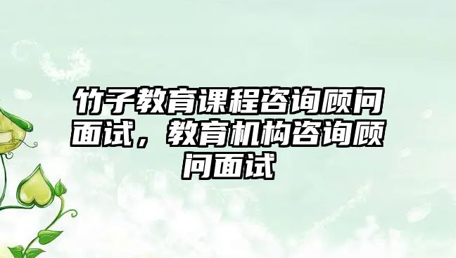 竹子教育課程咨詢顧問面試，教育機構咨詢顧問面試