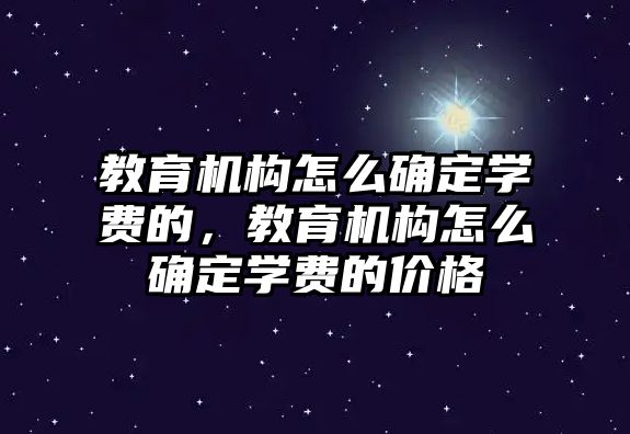 教育機(jī)構(gòu)怎么確定學(xué)費(fèi)的，教育機(jī)構(gòu)怎么確定學(xué)費(fèi)的價(jià)格