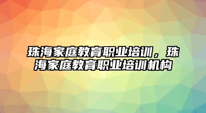 珠海家庭教育職業(yè)培訓，珠海家庭教育職業(yè)培訓機構(gòu)