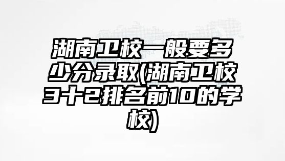 湖南衛(wèi)校一般要多少分錄取(湖南衛(wèi)校3十2排名前10的學校)