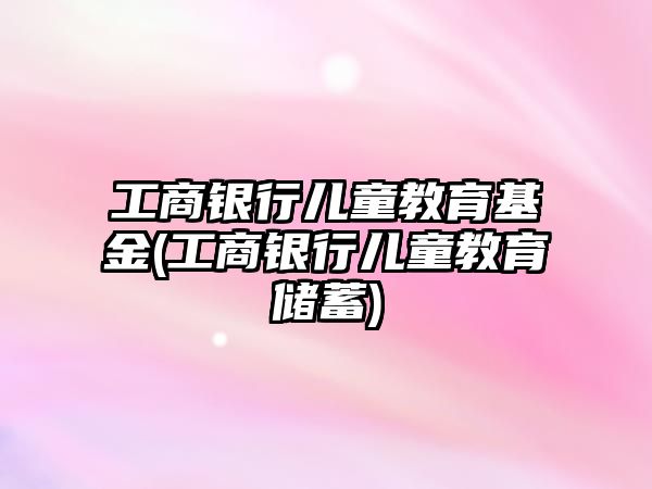 工商銀行兒童教育基金(工商銀行兒童教育儲(chǔ)蓄)