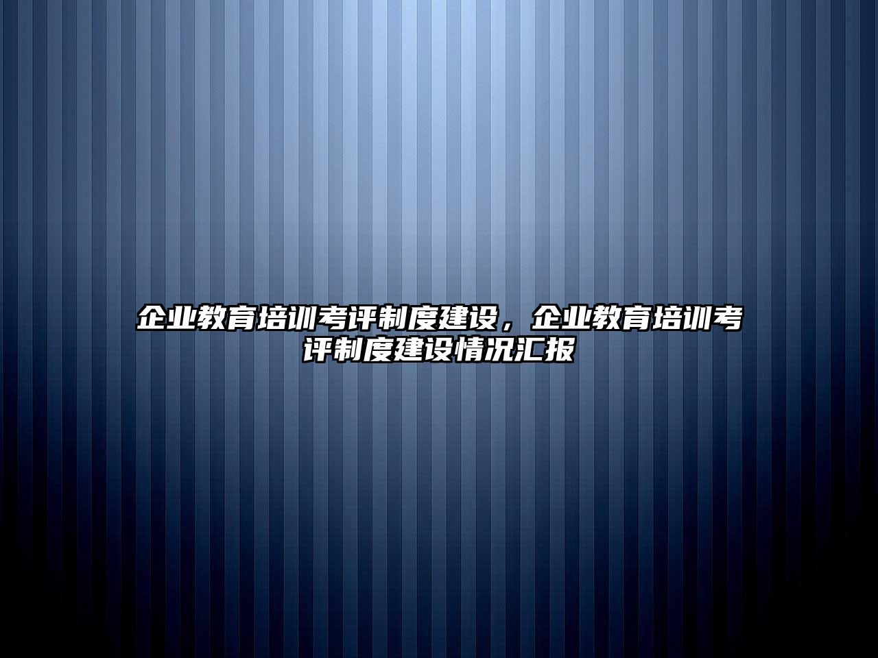 企業(yè)教育培訓(xùn)考評(píng)制度建設(shè)，企業(yè)教育培訓(xùn)考評(píng)制度建設(shè)情況匯報(bào)