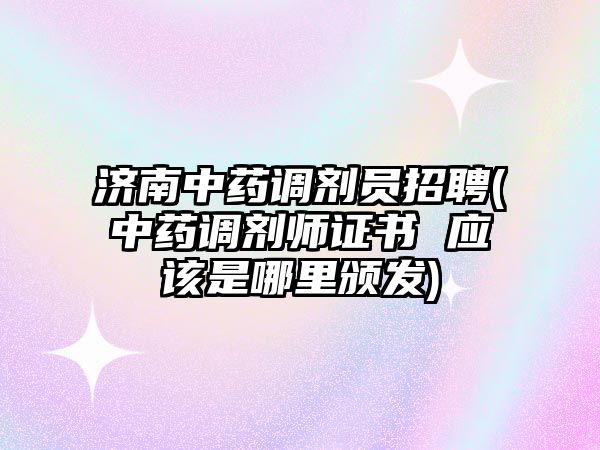 濟南中藥調(diào)劑員招聘(中藥調(diào)劑師證書 應(yīng)該是哪里頒發(fā))