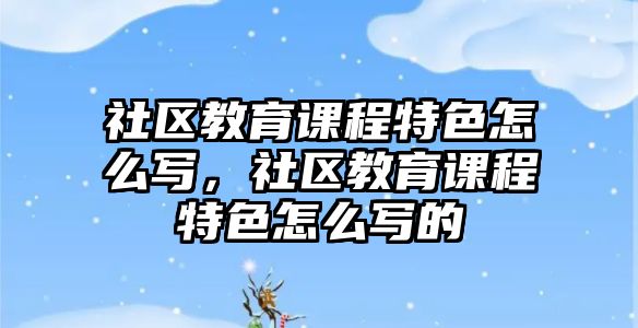 社區(qū)教育課程特色怎么寫，社區(qū)教育課程特色怎么寫的