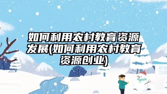 如何利用農(nóng)村教育資源發(fā)展(如何利用農(nóng)村教育資源創(chuàng)業(yè))