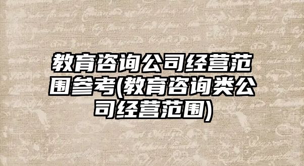 教育咨詢公司經(jīng)營范圍參考(教育咨詢類公司經(jīng)營范圍)