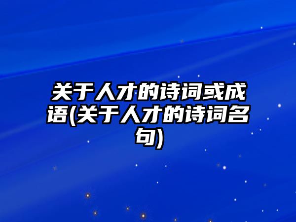 關(guān)于人才的詩詞或成語(關(guān)于人才的詩詞名句)