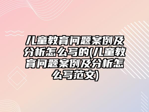 兒童教育問(wèn)題案例及分析怎么寫的(兒童教育問(wèn)題案例及分析怎么寫范文)