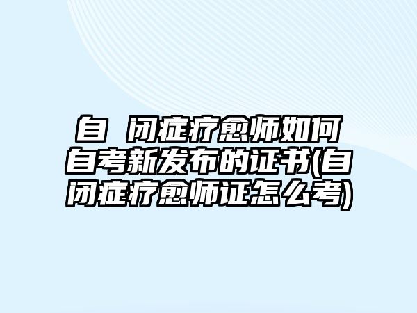 自 閉癥療愈師如何自考新發(fā)布的證書(shū)(自閉癥療愈師證怎么考)