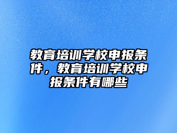 教育培訓學校申報條件，教育培訓學校申報條件有哪些