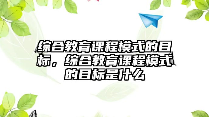 綜合教育課程模式的目標(biāo)，綜合教育課程模式的目標(biāo)是什么