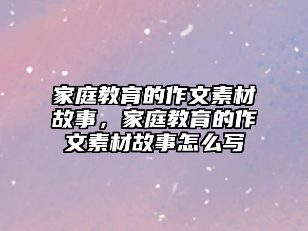 家庭教育的作文素材故事，家庭教育的作文素材故事怎么寫