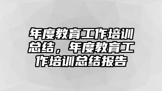 年度教育工作培訓(xùn)總結(jié)，年度教育工作培訓(xùn)總結(jié)報告