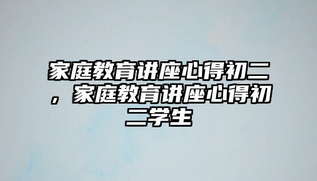 家庭教育講座心得初二，家庭教育講座心得初二學(xué)生