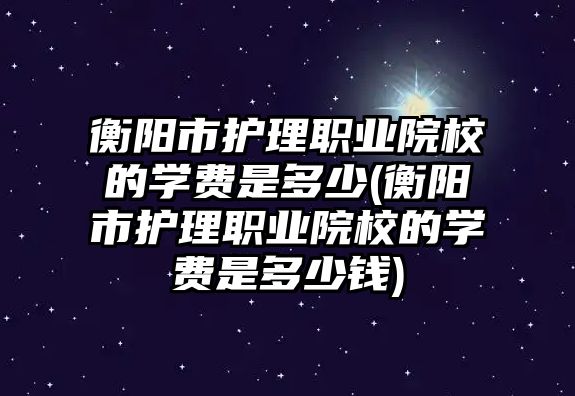 衡陽市護理職業(yè)院校的學(xué)費是多少(衡陽市護理職業(yè)院校的學(xué)費是多少錢)