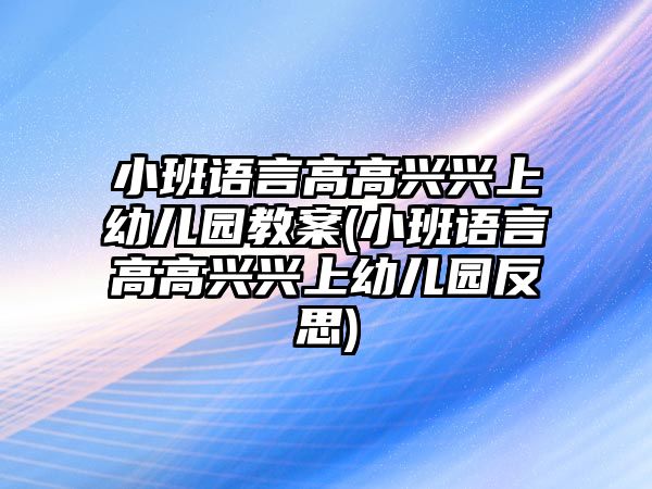 小班語(yǔ)言高高興興上幼兒園教案(小班語(yǔ)言高高興興上幼兒園反思)