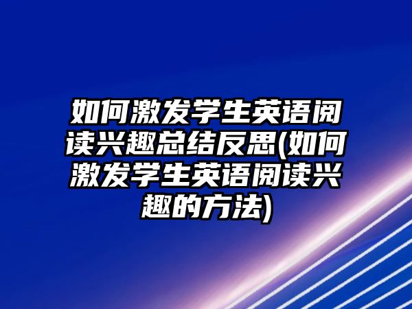 如何激發(fā)學(xué)生英語(yǔ)閱讀興趣總結(jié)反思(如何激發(fā)學(xué)生英語(yǔ)閱讀興趣的方法)