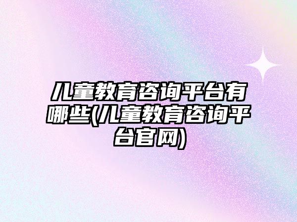 兒童教育咨詢平臺有哪些(兒童教育咨詢平臺官網(wǎng))