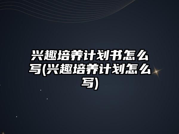 興趣培養(yǎng)計(jì)劃書(shū)怎么寫(xiě)(興趣培養(yǎng)計(jì)劃怎么寫(xiě))