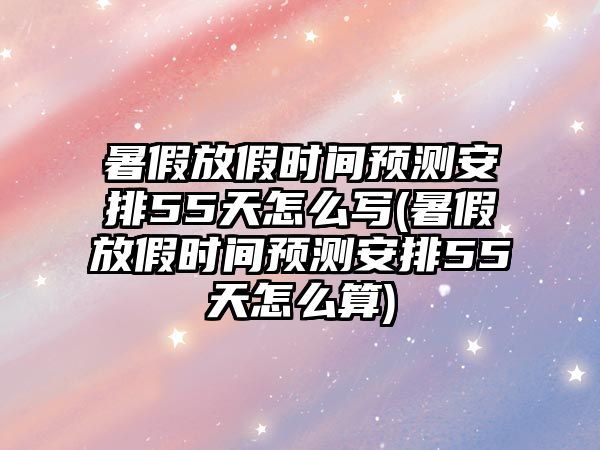 暑假放假時間預測安排55天怎么寫(暑假放假時間預測安排55天怎么算)