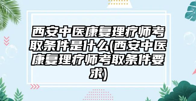 西安中醫(yī)康復理療師考取條件是什么(西安中醫(yī)康復理療師考取條件要求)