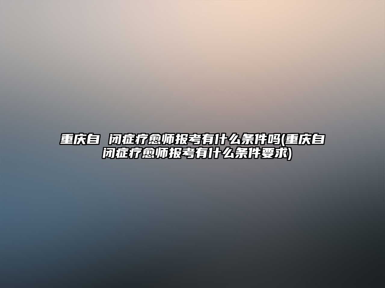 重慶自 閉癥療愈師報考有什么條件嗎(重慶自 閉癥療愈師報考有什么條件要求)