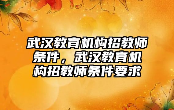 武漢教育機構(gòu)招教師條件，武漢教育機構(gòu)招教師條件要求