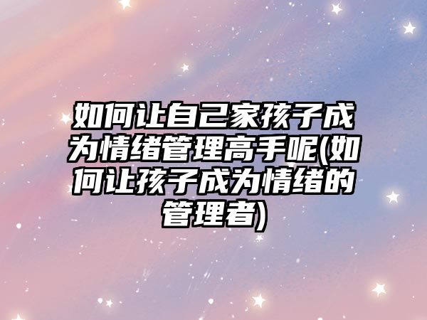 如何讓自己家孩子成為情緒管理高手呢(如何讓孩子成為情緒的管理者)