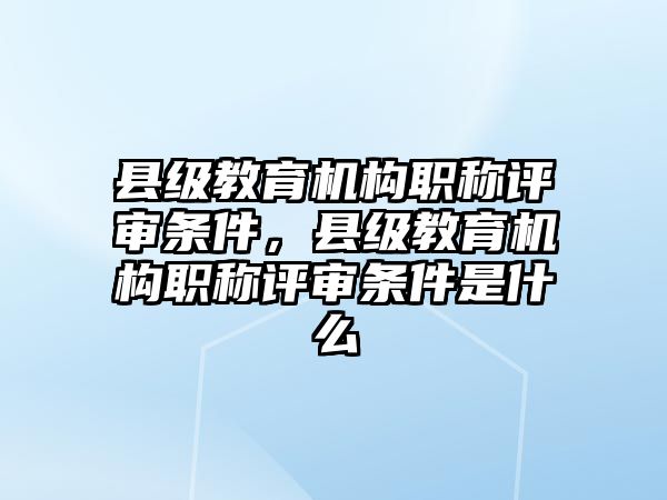 縣級(jí)教育機(jī)構(gòu)職稱評(píng)審條件，縣級(jí)教育機(jī)構(gòu)職稱評(píng)審條件是什么