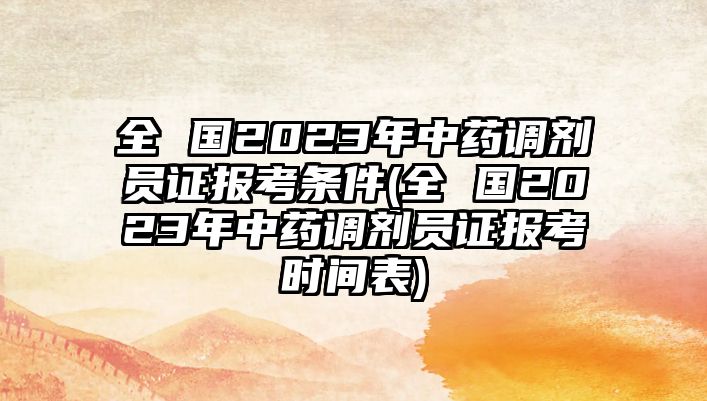 全 國2023年中藥調(diào)劑員證報考條件(全 國2023年中藥調(diào)劑員證報考時間表)