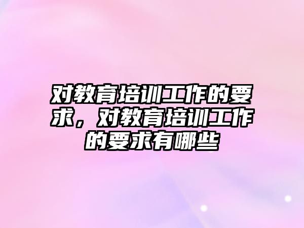 對教育培訓工作的要求，對教育培訓工作的要求有哪些