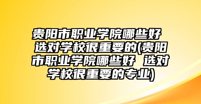 貴陽市職業(yè)學(xué)院哪些好 選對學(xué)校很重要的(貴陽市職業(yè)學(xué)院哪些好 選對學(xué)校很重要的專業(yè))