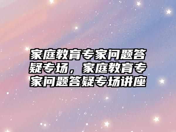 家庭教育專家問題答疑專場，家庭教育專家問題答疑專場講座