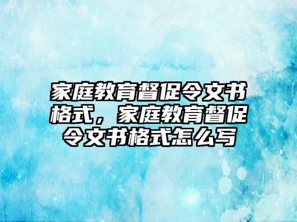 家庭教育督促令文書格式，家庭教育督促令文書格式怎么寫