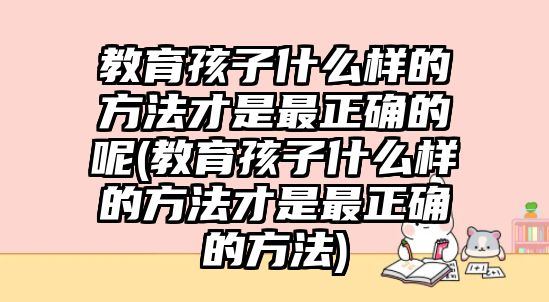 教育孩子什么樣的方法才是最正確的呢(教育孩子什么樣的方法才是最正確的方法)