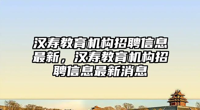 漢壽教育機(jī)構(gòu)招聘信息最新，漢壽教育機(jī)構(gòu)招聘信息最新消息