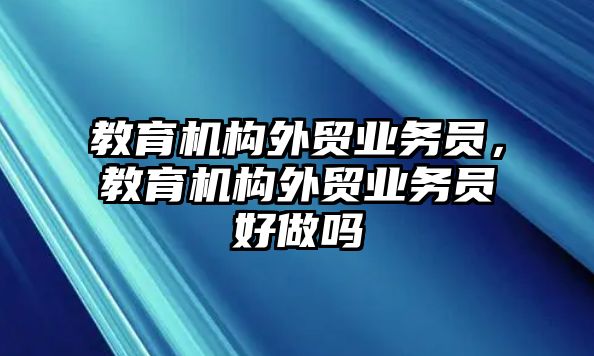 教育機(jī)構(gòu)外貿(mào)業(yè)務(wù)員，教育機(jī)構(gòu)外貿(mào)業(yè)務(wù)員好做嗎