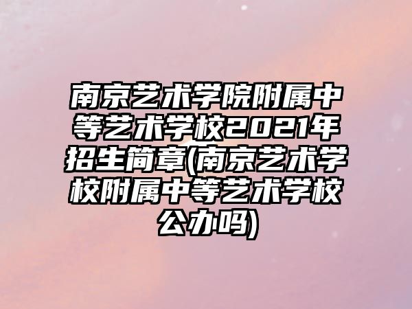 南京藝術(shù)學(xué)院附屬中等藝術(shù)學(xué)校2021年招生簡(jiǎn)章(南京藝術(shù)學(xué)校附屬中等藝術(shù)學(xué)校公辦嗎)