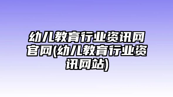 幼兒教育行業(yè)資訊網(wǎng)官網(wǎng)(幼兒教育行業(yè)資訊網(wǎng)站)