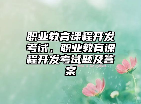 職業(yè)教育課程開(kāi)發(fā)考試，職業(yè)教育課程開(kāi)發(fā)考試題及答案